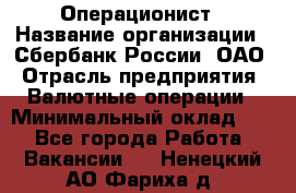 Операционист › Название организации ­ Сбербанк России, ОАО › Отрасль предприятия ­ Валютные операции › Минимальный оклад ­ 1 - Все города Работа » Вакансии   . Ненецкий АО,Фариха д.